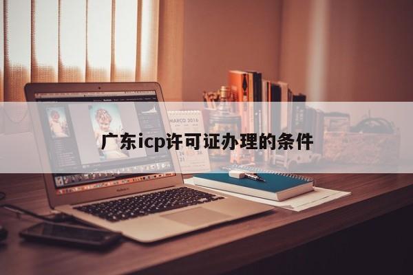 广东icp许可证办理的条件
