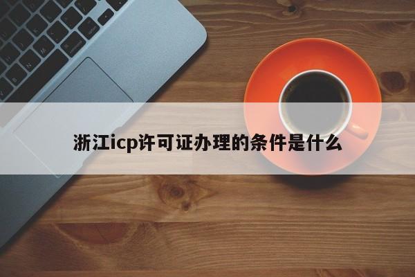浙江icp许可证办理的条件是什么