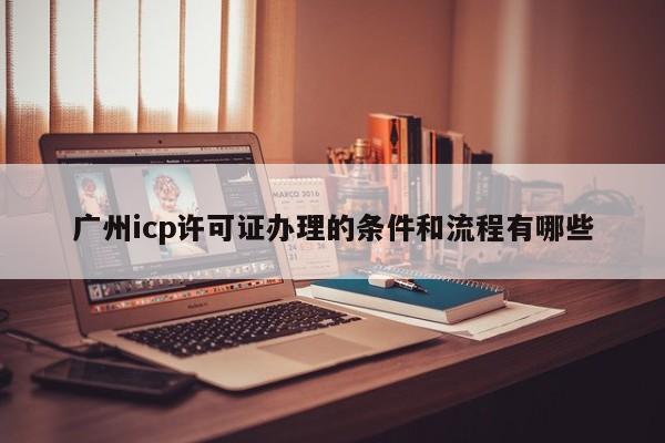 广州icp许可证办理的条件和流程有哪些