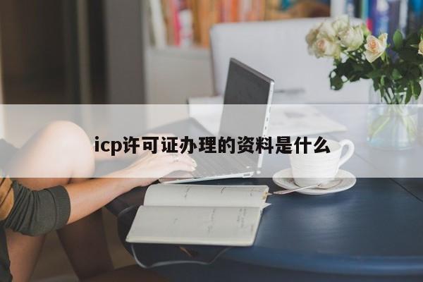 icp许可证办理的资料是什么