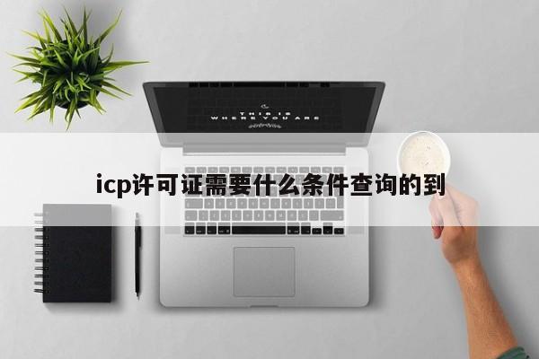icp许可证需要什么条件查询的到
