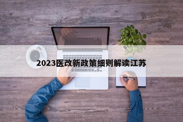 2023医改新政策细则解读江苏