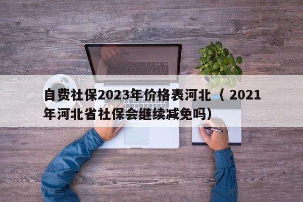 自费社保2023年价格表河北（ 2021年河北省社保会继续减免吗）
